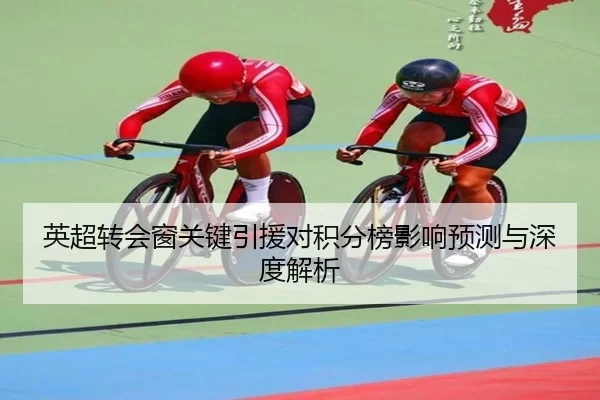英超转会窗关键引援对积分榜影响预测与深度解析
